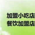 加盟小吃店排行榜加盟10大品牌（全国特色餐饮加盟店）