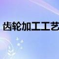 齿轮加工工艺流程表格（齿轮加工工艺流程）