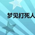 梦见打死人了有什么预兆（梦见杀死人）