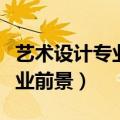艺术设计专业就业前景如何（艺术设计专业就业前景）