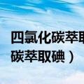 四氯化碳萃取碘水中的碘的实验步骤（四氯化碳萃取碘）