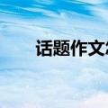 话题作文怎么写?（话题作文怎么写）