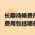 长期待摊费用包括哪些及如何摊销（长期待摊费用包括哪些）