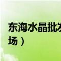 东海水晶批发市场营业时间（东海水晶批发市场）