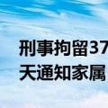 刑事拘留37天后家属可以见吗（刑事拘留37天通知家属）