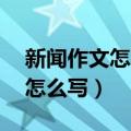 新闻作文怎么写300字(含6要素)（新闻作文怎么写）