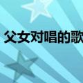 父女对唱的歌曲有哪些（对唱的歌曲有哪些）