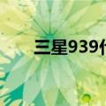 三星939什么时候上市的（三星939）