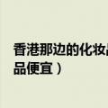 香港那边的化妆品护肤品是不是要便宜点（香港买什么化妆品便宜）