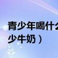 青少年喝什么牛奶对身体好（青少年一天喝多少牛奶）