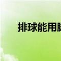 排球能用脚踢么（排球可以用脚踢吗）