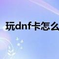 玩dnf卡怎么办怎么设置（玩dnf卡怎么办）