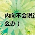 内向不会说话的人怎么办（内向不太会说话怎么办）