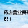 药店营业员药品知识视频（药店营业员药品知识）