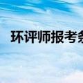 环评师报考条件严格吗（环评师报考条件）