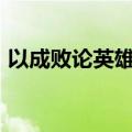 以成败论英雄议论文600字（以成败论英雄）