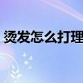 烫发怎么打理好看女生（烫发怎么打理好看）