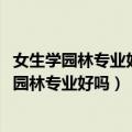 女生学园林专业好吗东北农业大学多少分能进2023（女生学园林专业好吗）
