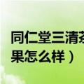 同仁堂三清茶效果怎么样啊（同仁堂三清茶效果怎么样）