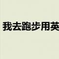 我去跑步用英语怎么说（跑步用英语怎么说）