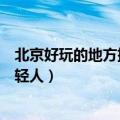 北京好玩的地方排行榜适合年轻人（北京好玩的地方适合年轻人）