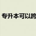专升本可以跨专业考吗（可以专升本的专业）