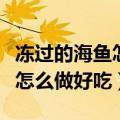 冻过的海鱼怎么做好吃海鱼做法（冻过的海鱼怎么做好吃）