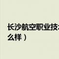 长沙航空职业技术学院怎么样啊（长沙航空职业技术学院怎么样）