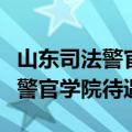 山东司法警官学院就业前景怎么样（山东司法警官学院待遇）