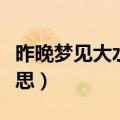 昨晚梦见大水是什么意思（梦见大水是什么意思）