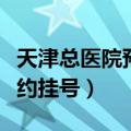天津总医院预约挂号电话号码（天津总医院预约挂号）