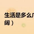 生活是多么广阔阅读理解答案（生活是多么广阔）