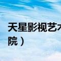 天星影视艺术学院是本科吗（天星影视艺术学院）