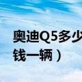 奥迪Q5多少钱一辆?最高配的?（奥迪q5多少钱一辆）