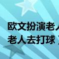 欧文扮演老人去打球全集中文字幕（欧文扮演老人去打球）
