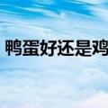 鸭蛋好还是鸡蛋好（鹅蛋和鸡蛋能一起吃吗）