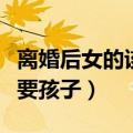 离婚后女的该不该要孩子（女人离婚后该不该要孩子）