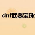 dnf武器宝珠大全2021（dnf武器宝珠大全）