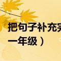 把句子补充完整一年级下册（把句子补充完整一年级）