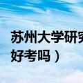 苏州大学研究生好考吗现在（苏州大学研究生好考吗）