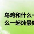 乌鸡和什么一起炖最有营养最好吃（乌鸡和什么一起炖最好）