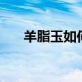 羊脂玉如何鉴定（羊脂玉的鉴定方法）