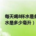 每天喝8杯水是多少毫升8杯水正确喝水时间表（每天喝8杯水是多少毫升）