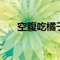 空腹吃橘子对胃有害吗（空腹吃橘子）