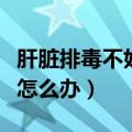 肝脏排毒不好吃什么可以调理（肝脏排毒不好怎么办）