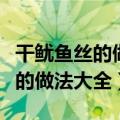 干鱿鱼丝的做法大全家常炒菜视频（干鱿鱼丝的做法大全）
