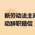 新劳动法主动辞职赔偿工资标准（新劳动法主动辞职赔偿）