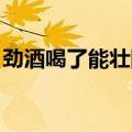 劲酒喝了能壮阳吗 记录（劲酒喝了能壮阳吗）