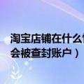 淘宝店铺在什么情况下会封店（在淘宝开店以后什么情况下会被查封账户）