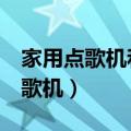 家用点歌机和ktv点歌机有什么不同（家用点歌机）